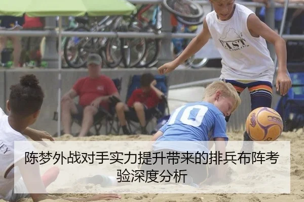 陈梦外战对手实力提升带来的排兵布阵考验深度分析
