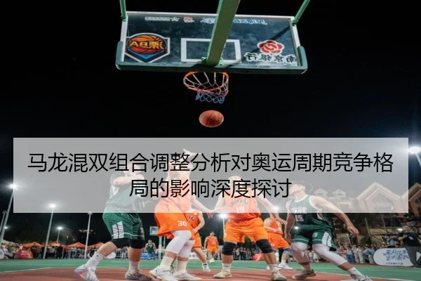 马龙混双组合调整分析对奥运周期竞争格局的影响深度探讨